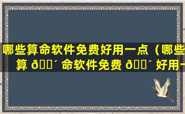 哪些算命软件免费好用一点（哪些算 🐴 命软件免费 🐴 好用一点的）